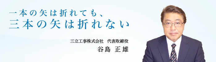 一本の矢は折れても、三本の矢は折れない 三立工事株式会社 代表取締役 谷島 正雄